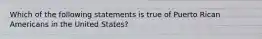 Which of the following statements is true of Puerto Rican Americans in the United States?