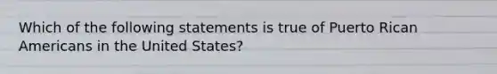 Which of the following statements is true of Puerto Rican Americans in the United States?