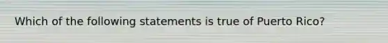 Which of the following statements is true of Puerto Rico?