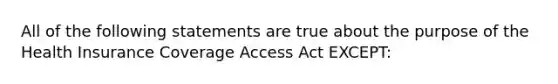 All of the following statements are true about the purpose of the Health Insurance Coverage Access Act EXCEPT: