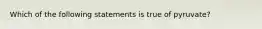 Which of the following statements is true of pyruvate?