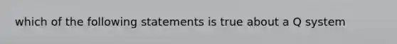 which of the following statements is true about a Q system