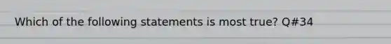 Which of the following statements is most true? Q#34