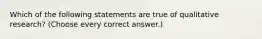 Which of the following statements are true of qualitative research? (Choose every correct answer.)