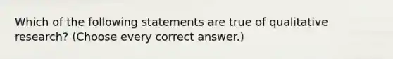 Which of the following statements are true of qualitative research? (Choose every correct answer.)