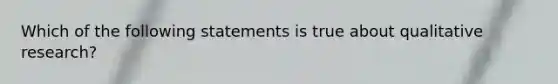 Which of the following statements is true about qualitative research?