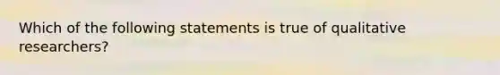 Which of the following statements is true of qualitative researchers?