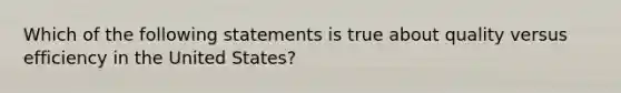 Which of the following statements is true about quality versus efficiency in the United States?