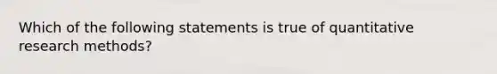 Which of the following statements is true of quantitative research methods?