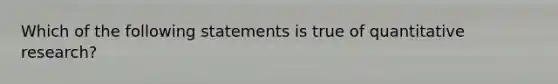 Which of the following statements is true of quantitative research?