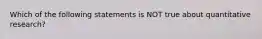 Which of the following statements is NOT true about quantitative research?