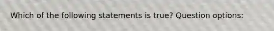 Which of the following statements is true? Question options: