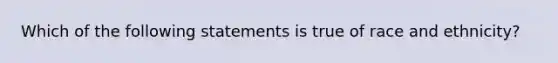 Which of the following statements is true of race and ethnicity?