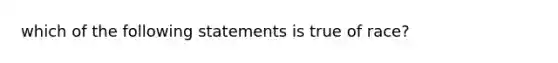 which of the following statements is true of race?