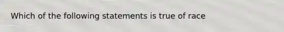 Which of the following statements is true of race