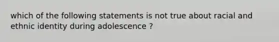 which of the following statements is not true about racial and ethnic identity during adolescence ?