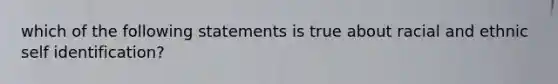 which of the following statements is true about racial and ethnic self identification?