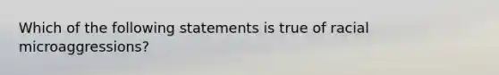 Which of the following statements is true of racial microaggressions?