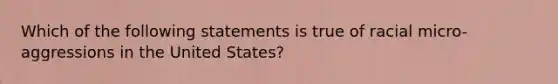 Which of the following statements is true of racial micro-aggressions in the United States?