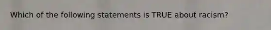 Which of the following statements is TRUE about racism?