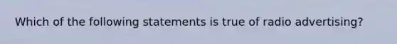 Which of the following statements is true of radio advertising?