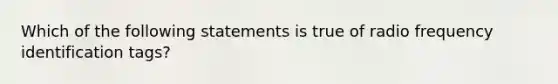 Which of the following statements is true of radio frequency identification tags?