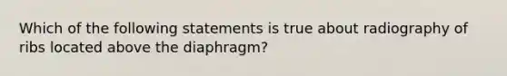 Which of the following statements is true about radiography of ribs located above the diaphragm?