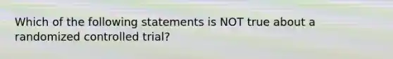 Which of the following statements is NOT true about a randomized controlled trial?