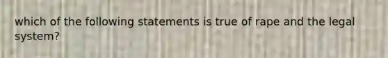 which of the following statements is true of rape and the legal system?