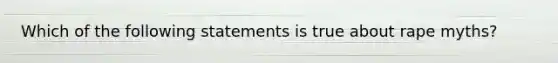 Which of the following statements is true about rape myths?