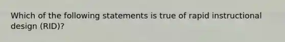 Which of the following statements is true of rapid instructional design (RID)?