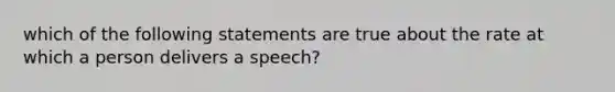 which of the following statements are true about the rate at which a person delivers a speech?