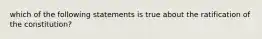 which of the following statements is true about the ratification of the constitution?