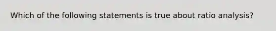 Which of the following statements is true about <a href='https://www.questionai.com/knowledge/kJSGp0yYmF-ratio-analysis' class='anchor-knowledge'>ratio analysis</a>?