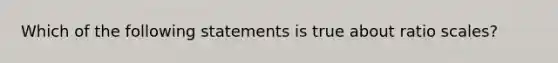 Which of the following statements is true about ratio scales?