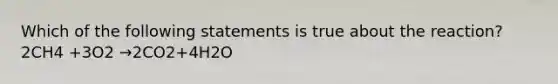 Which of the following statements is true about the reaction? 2CH4 +3O2 →2CO2+4H2O