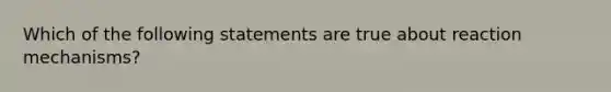 Which of the following statements are true about reaction mechanisms?