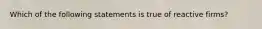 Which of the following statements is true of reactive firms?