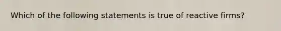 Which of the following statements is true of reactive firms?