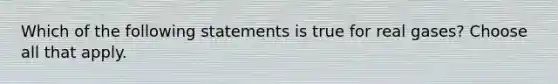 Which of the following statements is true for real gases? Choose all that apply.