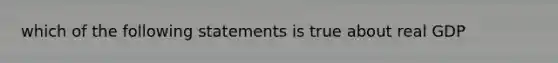 which of the following statements is true about real GDP