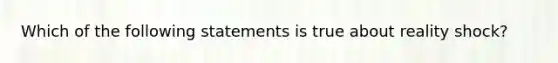 Which of the following statements is true about reality shock?