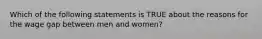 Which of the following statements is TRUE about the reasons for the wage gap between men and women?