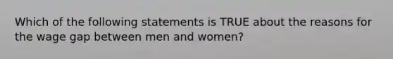 Which of the following statements is TRUE about the reasons for the wage gap between men and women?