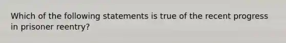 Which of the following statements is true of the recent progress in prisoner reentry?