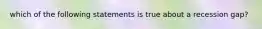 which of the following statements is true about a recession gap?