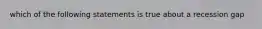 which of the following statements is true about a recession gap