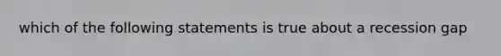 which of the following statements is true about a recession gap