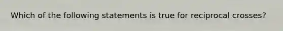 Which of the following statements is true for reciprocal crosses?