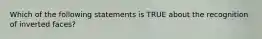 Which of the following statements is TRUE about the recognition of inverted faces?